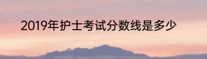 2019年护士考试分数线是多少