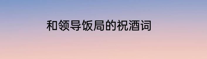 和领导饭局的祝酒词