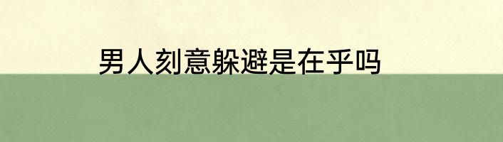 男人刻意躲避是在乎吗