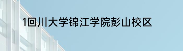 1回川大学锦江学院彭山校区