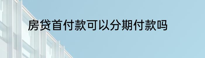 房贷首付款可以分期付款吗