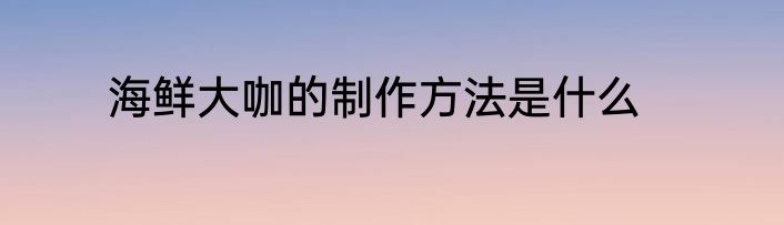 海鲜大咖的制作方法是什么
