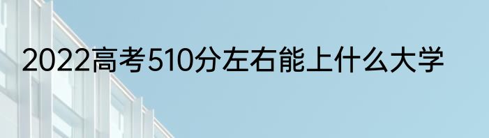 2022高考510分左右能上什么大学