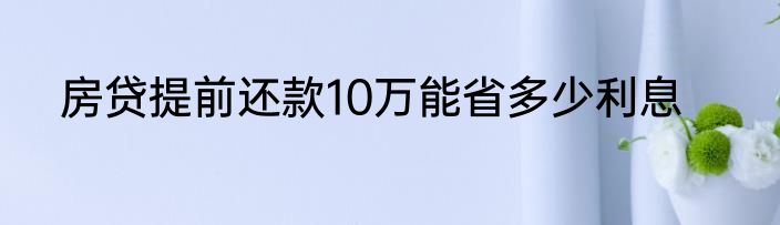 房贷提前还款10万能省多少利息
