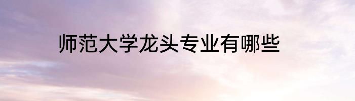 师范大学龙头专业有哪些