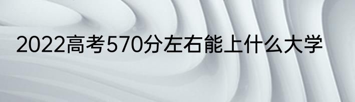 2022高考570分左右能上什么大学