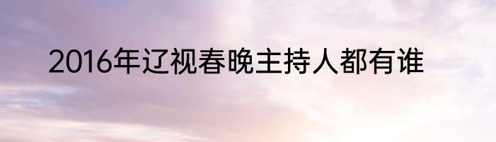 2016年辽视春晚主持人都有谁
