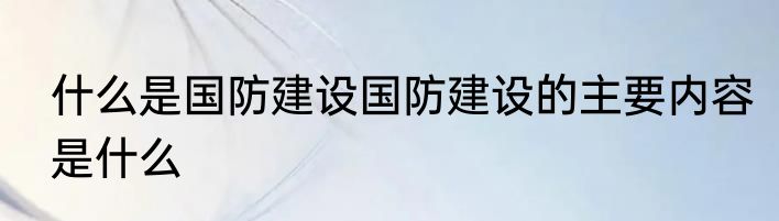 什么是国防建设国防建设的主要内容是什么