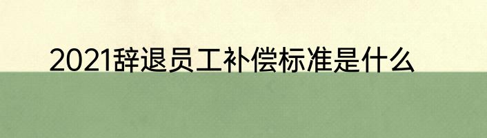 2021辞退员工补偿标准是什么