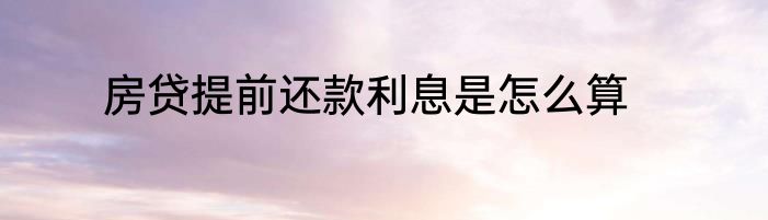 房贷提前还款利息是怎么算
