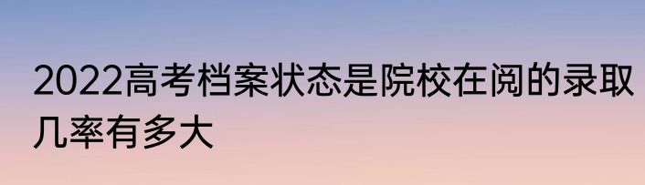 2022高考档案状态是院校在阅的录取几率有多大