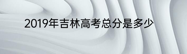 2019年吉林高考总分是多少