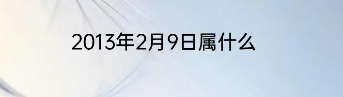 2013年2月9日属什么