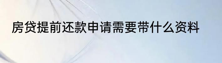 房贷提前还款申请需要带什么资料