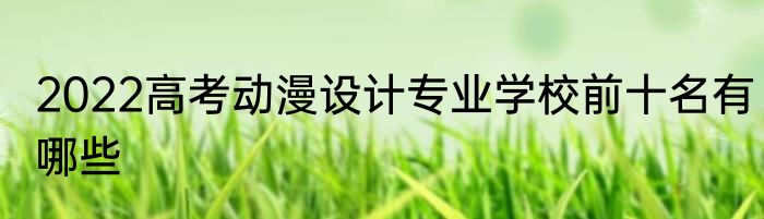 2022高考动漫设计专业学校前十名有哪些
