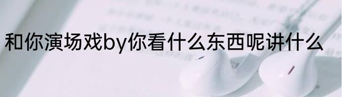和你演场戏by你看什么东西呢讲什么