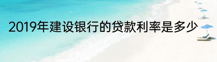 2019年建设银行的贷款利率是多少
