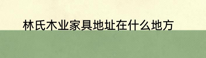 林氏木业家具地址在什么地方