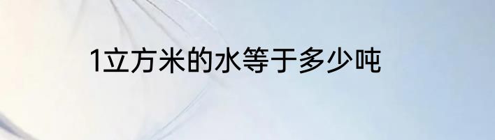 1立方米的水等于多少吨