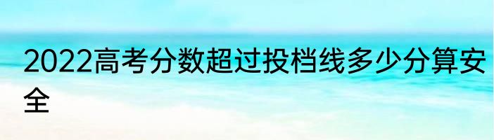 2022高考分数超过投档线多少分算安全