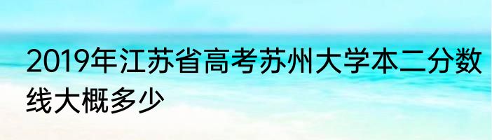 2019年江苏省高考苏州大学本二分数线大概多少