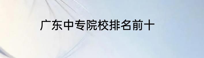 广东中专院校排名前十