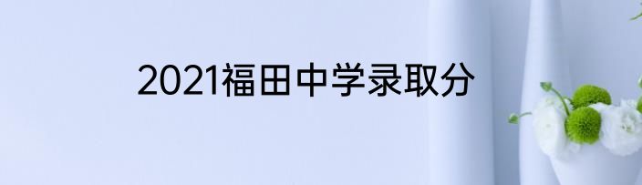 2021福田中学录取分