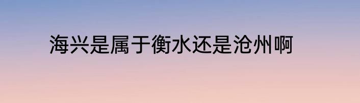 海兴是属于衡水还是沧州啊