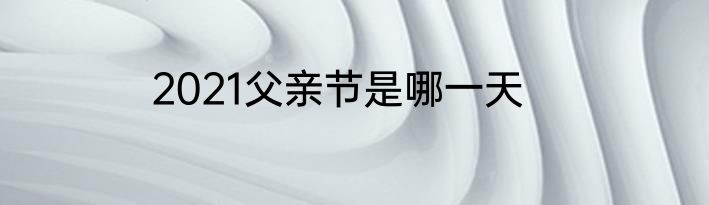 2021父亲节是哪一天