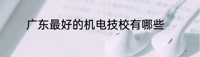 广东最好的机电技校有哪些