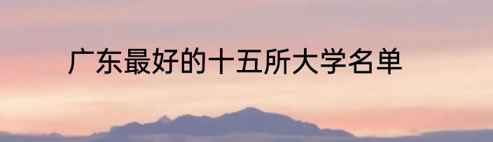 广东最好的十五所大学名单