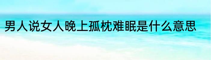 男人说女人晚上孤枕难眠是什么意思