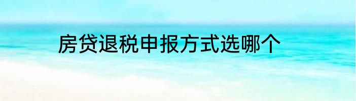 房贷退税申报方式选哪个