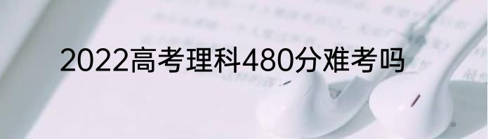 2022高考理科480分难考吗