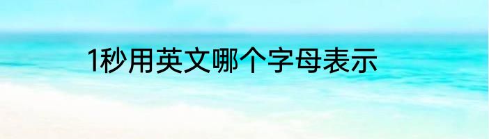 1秒用英文哪个字母表示