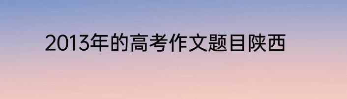 2013年的高考作文题目陕西