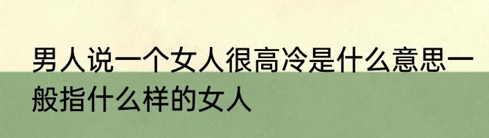 男人说一个女人很高冷是什么意思一般指什么样的女人