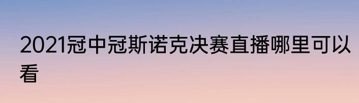 2021冠中冠斯诺克决赛直播哪里可以看