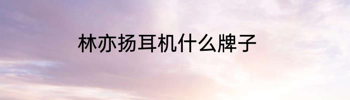 林亦扬耳机什么牌子