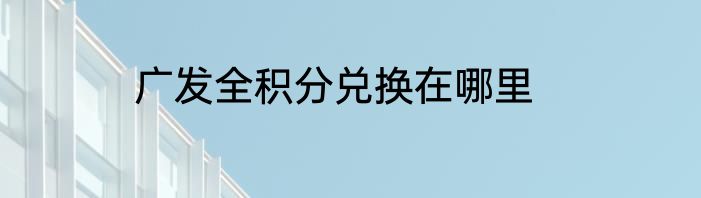 广发全积分兑换在哪里