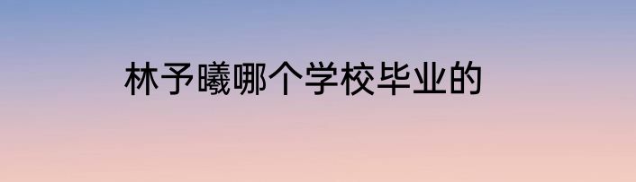 林予曦哪个学校毕业的