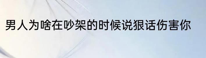 男人为啥在吵架的时候说狠话伤害你