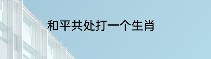 和平共处打一个生肖