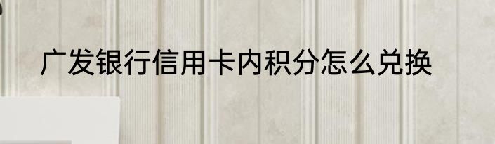 广发银行信用卡内积分怎么兑换