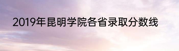 2019年昆明学院各省录取分数线