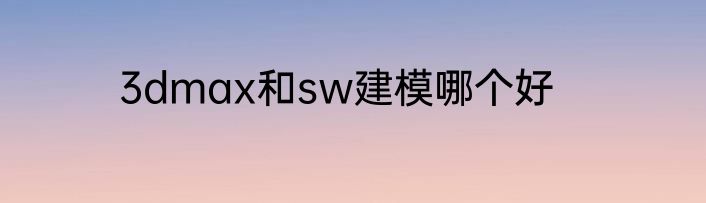 3dmax和sw建模哪个好