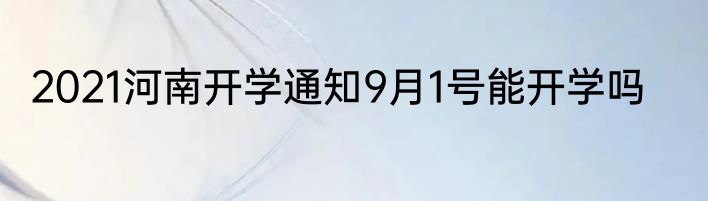 2021河南开学通知9月1号能开学吗