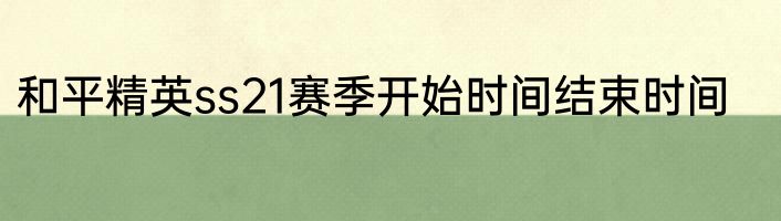 和平精英ss21赛季开始时间结束时间