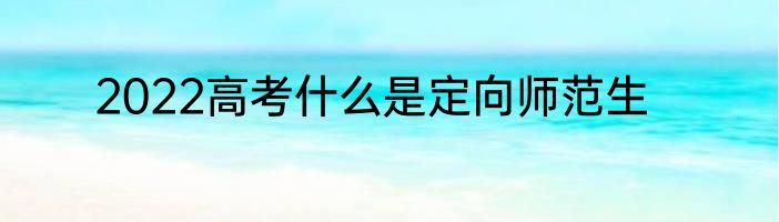 2022高考什么是定向师范生
