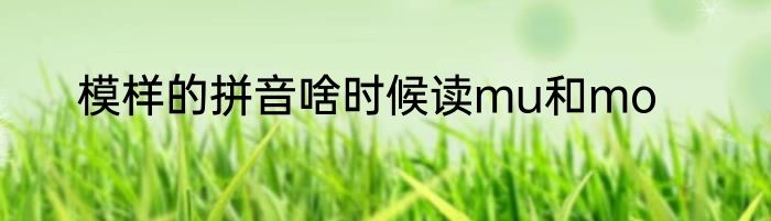 模样的拼音啥时候读mu和mo